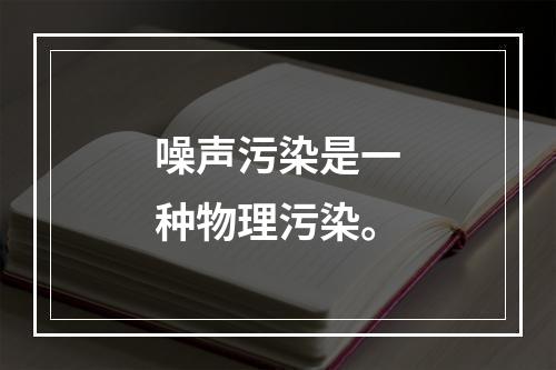 噪声污染是一种物理污染。