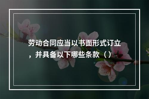 劳动合同应当以书面形式订立，并具备以下哪些条款（ ）