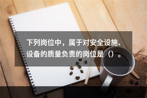 下列岗位中，属于对安全设施、设备的质量负责的岗位是（）。