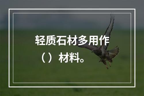 轻质石材多用作（ ）材料。