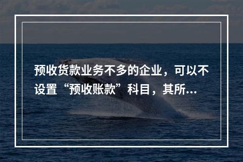 预收货款业务不多的企业，可以不设置“预收账款”科目，其所发生