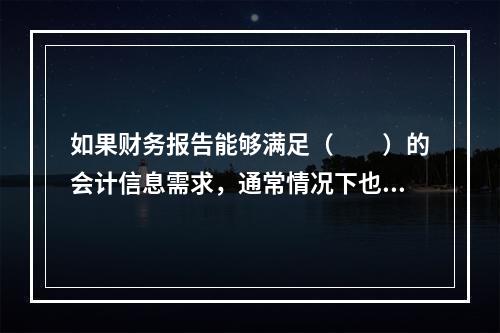 如果财务报告能够满足（　　）的会计信息需求，通常情况下也可以