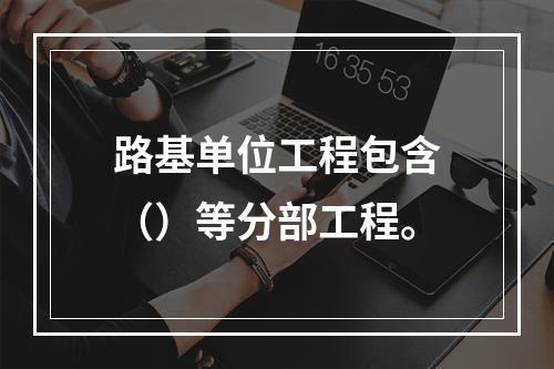 路基单位工程包含（）等分部工程。