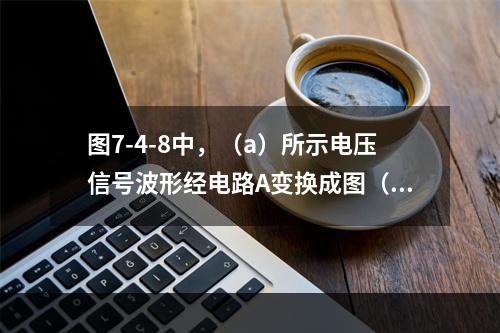 图7-4-8中，（a）所示电压信号波形经电路A变换成图（b