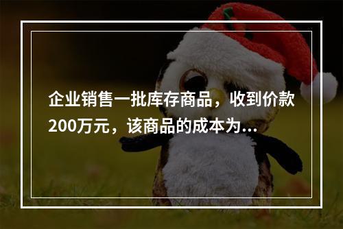 企业销售一批库存商品，收到价款200万元，该商品的成本为17