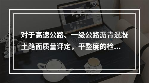 对于高速公路、一级公路沥青混凝土路面质量评定，平整度的检测参