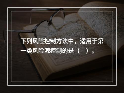 下列风险控制方法中，适用于第一类风险源控制的是（　）。