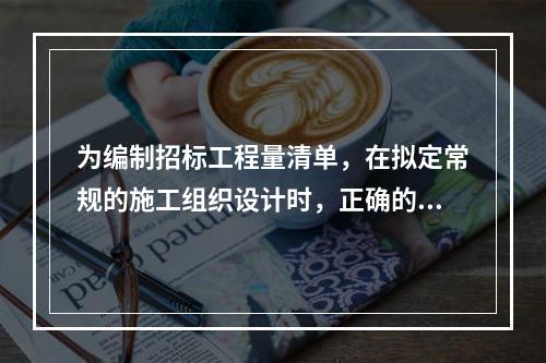 为编制招标工程量清单，在拟定常规的施工组织设计时，正确的做