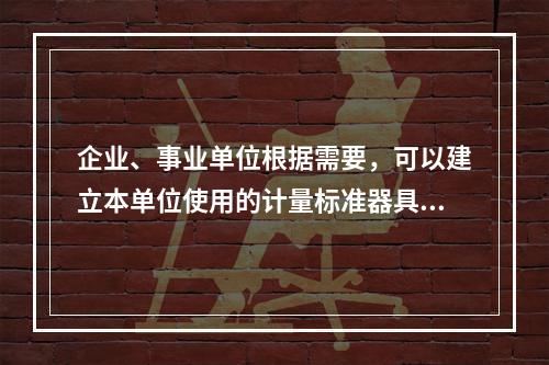 企业、事业单位根据需要，可以建立本单位使用的计量标准器具，其