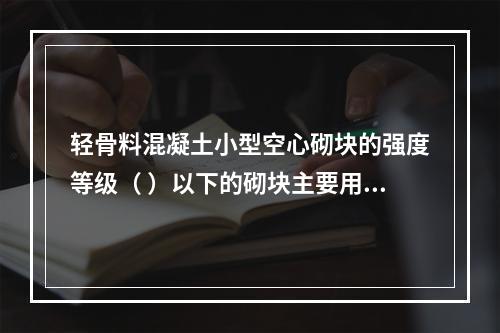 轻骨料混凝土小型空心砌块的强度等级（ ）以下的砌块主要用于保