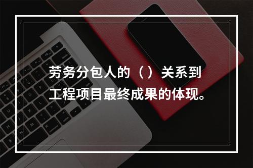 劳务分包人的（ ）关系到工程项目最终成果的体现。