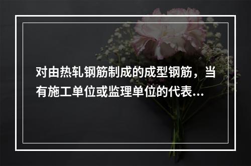 对由热轧钢筋制成的成型钢筋，当有施工单位或监理单位的代表驻厂