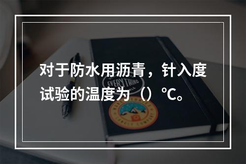 对于防水用沥青，针入度试验的温度为（）℃。