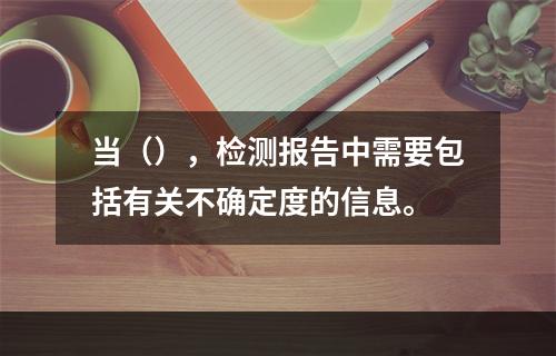 当（），检测报告中需要包括有关不确定度的信息。