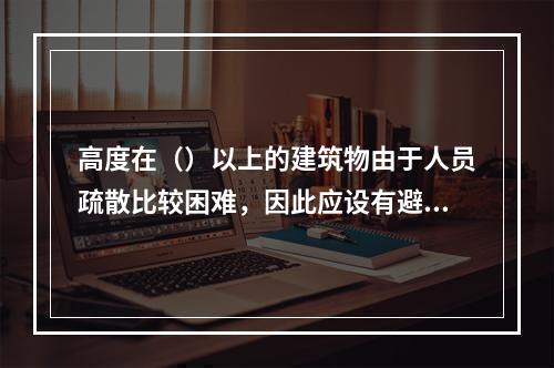 高度在（）以上的建筑物由于人员疏散比较困难，因此应设有避难层