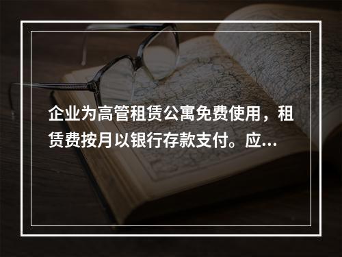 企业为高管租赁公寓免费使用，租赁费按月以银行存款支付。应编制