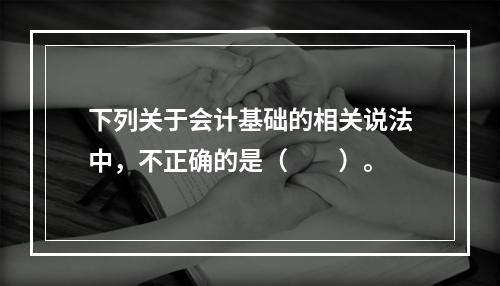 下列关于会计基础的相关说法中，不正确的是（　　）。