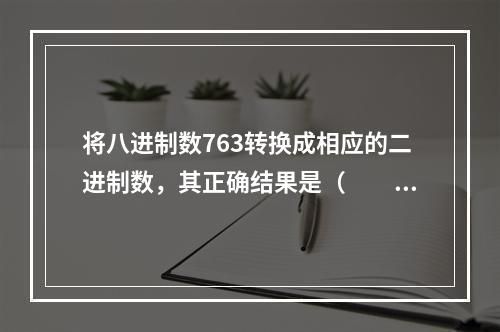 将八进制数763转换成相应的二进制数，其正确结果是（　　）