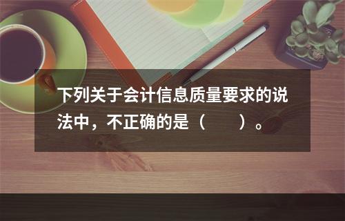 下列关于会计信息质量要求的说法中，不正确的是（　　）。