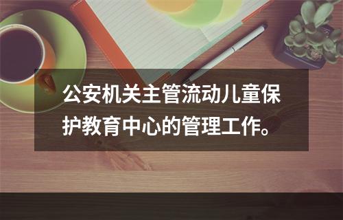 公安机关主管流动儿童保护教育中心的管理工作。