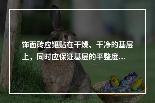 饰面砖应镶贴在干燥、干净的基层上，同时应保证基层的平整度、垂