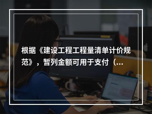 根据《建设工程工程量清单计价规范》，暂列金额可用于支付（　）