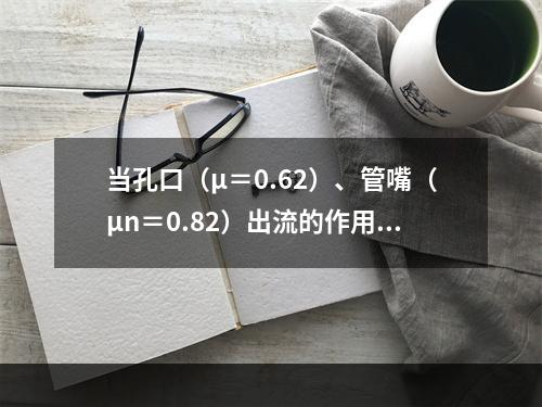 当孔口（μ＝0.62）、管嘴（μn＝0.82）出流的作用水