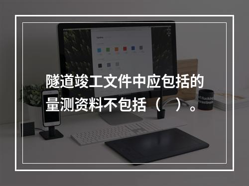 隧道竣工文件中应包括的量测资料不包括（　）。