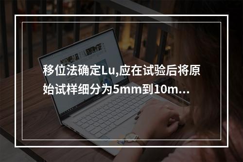 移位法确定Lu,应在试验后将原始试样细分为5mm到10mm的