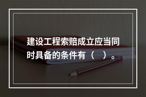 建设工程索赔成立应当同时具备的条件有（　）。