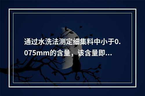 通过水洗法测定细集料中小于0.075mm的含量，该含量即为含