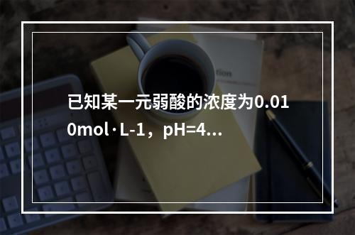 已知某一元弱酸的浓度为0.010mol·L-1，pH=4.