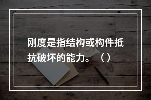 刚度是指结构或构件抵抗破坏的能力。（ ）