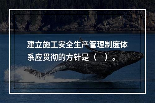 建立施工安全生产管理制度体系应贯彻的方针是（　）。