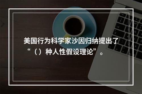 美国行为科学家沙因归纳提出了“（ ）种人性假设理论”。