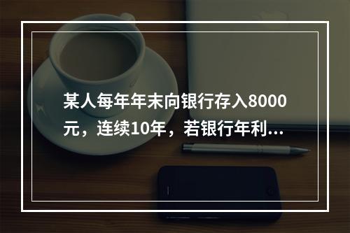 某人每年年末向银行存入8000元，连续10年，若银行年利率为