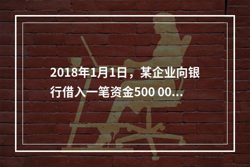 2018年1月1日，某企业向银行借入一笔资金500 000元