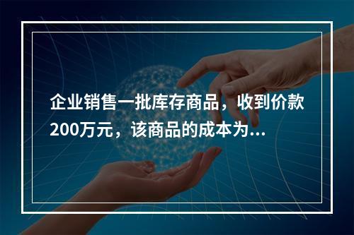 企业销售一批库存商品，收到价款200万元，该商品的成本为17