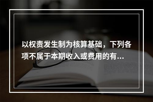 以权责发生制为核算基础，下列各项不属于本期收入或费用的有（