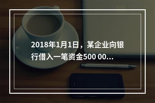 2018年1月1日，某企业向银行借入一笔资金500 000元