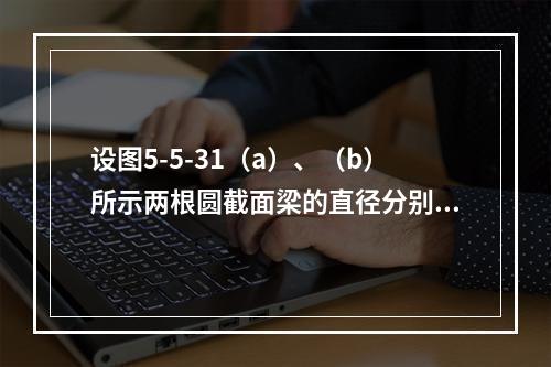 设图5-5-31（a）、（b）所示两根圆截面梁的直径分别为