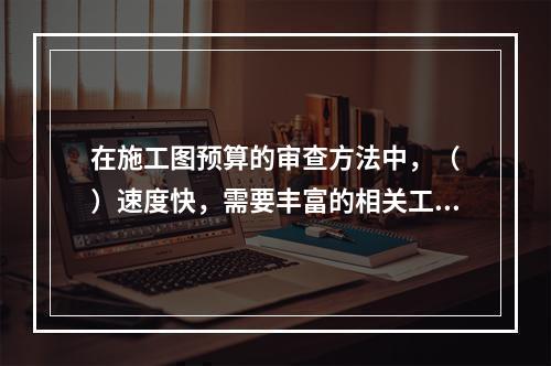 在施工图预算的审查方法中，（　）速度快，需要丰富的相关工程数