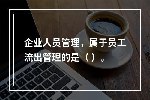 企业人员管理，属于员工流出管理的是（ ）。