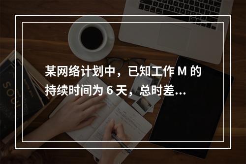 某网络计划中，已知工作 M 的持续时间为 6 天，总时差和自