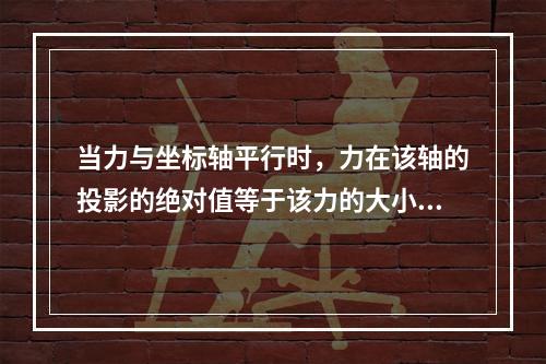 当力与坐标轴平行时，力在该轴的投影的绝对值等于该力的大小。（