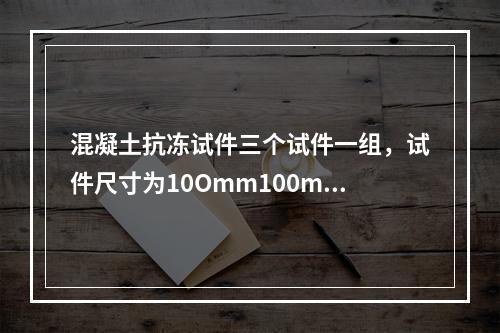 混凝土抗冻试件三个试件一组，试件尺寸为10Omm100mmx