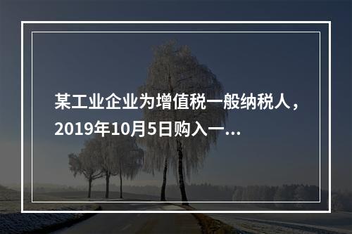 某工业企业为增值税一般纳税人，2019年10月5日购入一批材