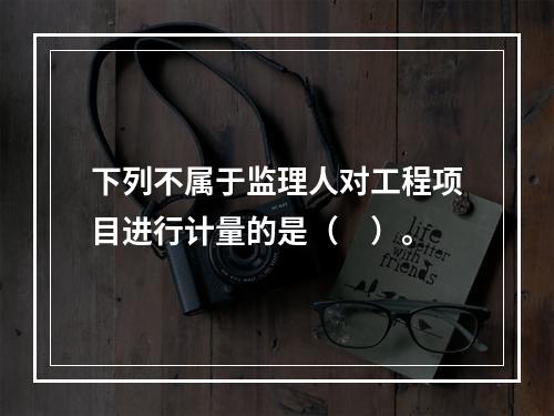 下列不属于监理人对工程项目进行计量的是（　）。