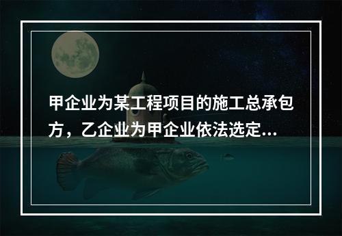 甲企业为某工程项目的施工总承包方，乙企业为甲企业依法选定的分