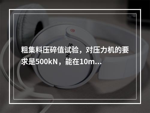 粗集料压碎值试验，对压力机的要求是500kN，能在10min